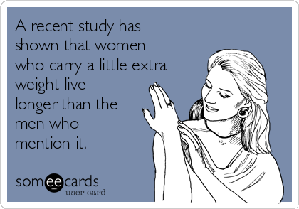 A recent study has
shown that women
who carry a little extra
weight live
longer than the
men who
mention it. 