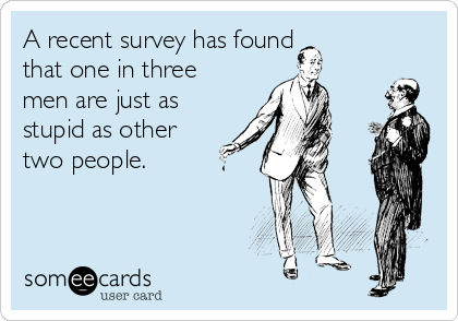 A recent survey has found
that one in three
men are just as
stupid as other
two people.