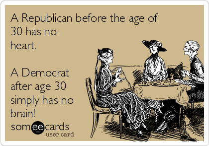 A Republican before the age of
30 has no
heart. 

A Democrat
after age 30
simply has no
brain!