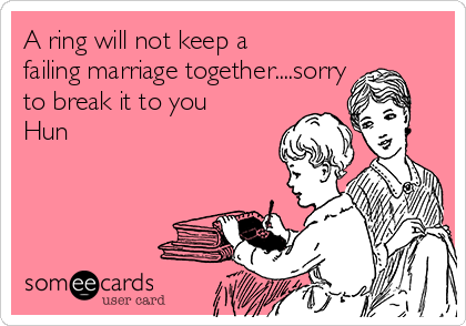 A ring will not keep a
failing marriage together....sorry
to break it to you
Hun