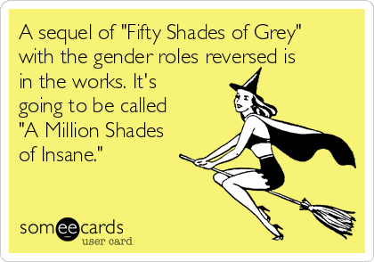 A sequel of "Fifty Shades of Grey"
with the gender roles reversed is
in the works. It's
going to be called
"A Million Shades
of Insane."