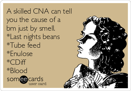 A skilled CNA can tell
you the cause of a
bm just by smell. 
*Last nights beans
*Tube feed
*Enulose
*CDiff
*Blood