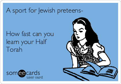 A sport for Jewish preteens-


How fast can you
learn your Half
Torah