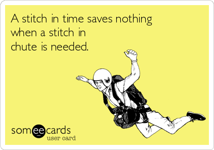 A stitch in time saves nothing
when a stitch in
chute is needed.