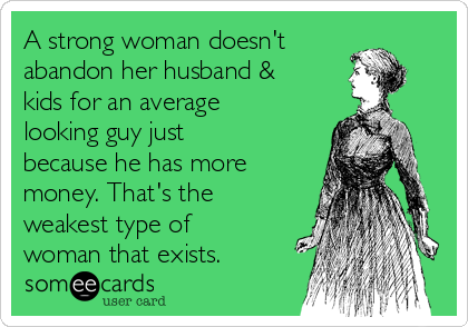 A strong woman doesn't
abandon her husband &
kids for an average 
looking guy just
because he has more
money. That's the
weakest type of 
woman that exists.