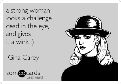 a strong woman
looks a challenge
dead in the eye,
and gives 
it a wink ;)

-Gina Carey-