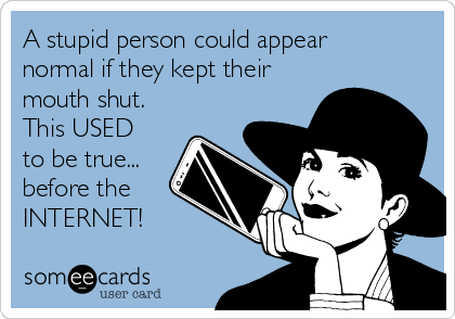 A stupid person could appear
normal if they kept their
mouth shut.
This USED
to be true...
before the
INTERNET!