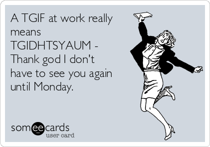 A TGIF at work really
means 
TGIDHTSYAUM -
Thank god I don't
have to see you again
until Monday.  