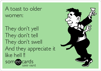 A toast to older
women:

They don’t yell
They don’t tell
They don’t swell
And they appreciate it
like hell !!