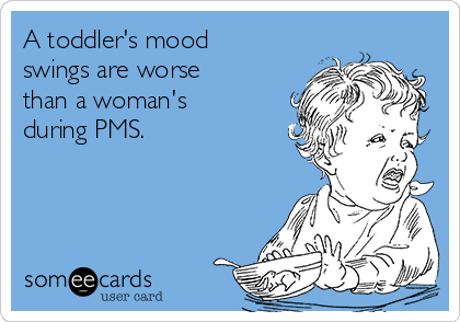 A toddler's mood
swings are worse
than a woman's
during PMS.