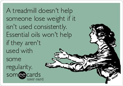 A treadmill doesn't help
someone lose weight if it
isn't used consistently. 
Essential oils won't help
if they aren't
used with
some
regularity.