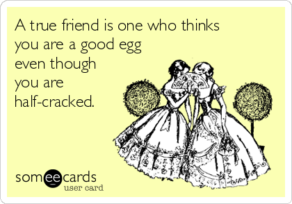 A true friend is one who thinks
you are a good egg
even though
you are
half-cracked.
