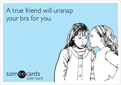 A true friend will unsnap
your bra for you.