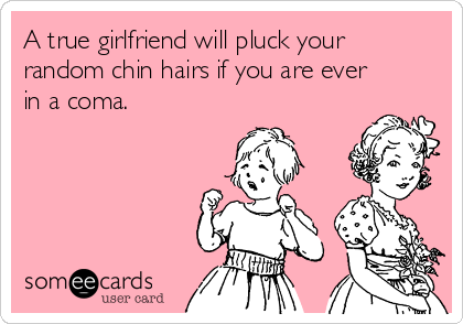 A true girlfriend will pluck your
random chin hairs if you are ever
in a coma.