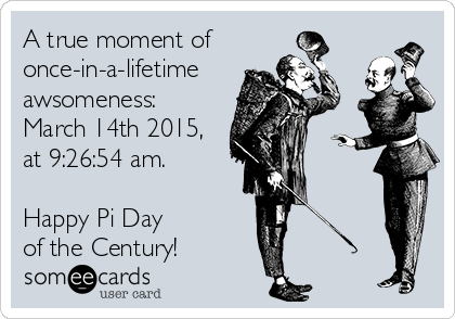 A true moment of
once-in-a-lifetime
awsomeness:
March 14th 2015,
at 9:26:54 am.

Happy Pi Day
of the Century!