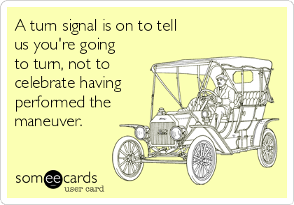 A turn signal is on to tell
us you're going
to turn, not to
celebrate having
performed the
maneuver.
