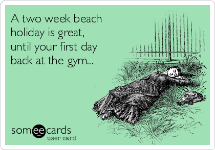 A two week beach
holiday is great,
until your first day
back at the gym...