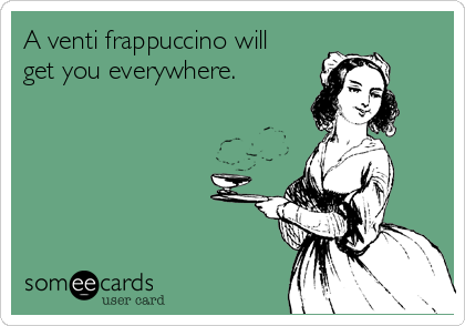 A venti frappuccino will
get you everywhere.
