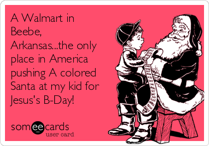 A Walmart in
Beebe,
Arkansas...the only
place in America
pushing A colored
Santa at my kid for
Jesus's B-Day!