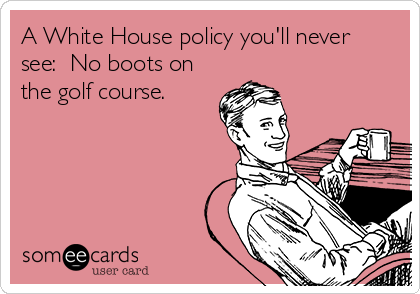A White House policy you'll never
see:  No boots on
the golf course.