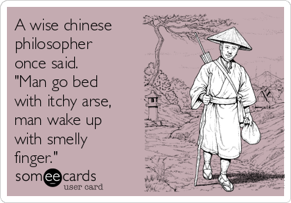 A wise chinese
philosopher
once said.
"Man go bed
with itchy arse,
man wake up
with smelly
finger."