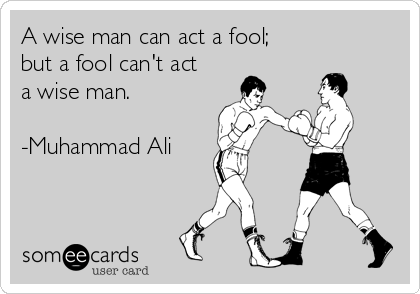 A wise man can act a fool; 
but a fool can't act
a wise man.

-Muhammad Ali