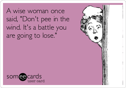A wise woman once
said, "Don't pee in the
wind. It's a battle you
are going to lose."