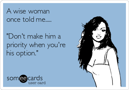 A wise woman 
once told me.....

"Don't make him a
priority when you're
his option."  

