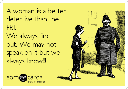 A woman is a better
detective than the
FBI. 
We always find
out. We may not
speak on it but we
always know!!!