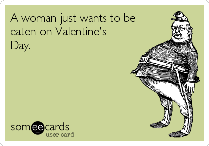 A woman just wants to be
eaten on Valentine's
Day.  