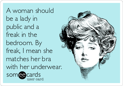 A woman should
be a lady in
public and a
freak in the
bedroom. By
freak, I mean she
matches her bra
with her underwear.