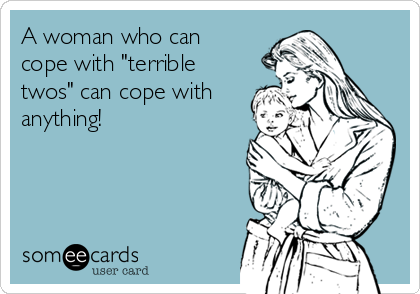 A woman who can
cope with "terrible
twos" can cope with
anything!