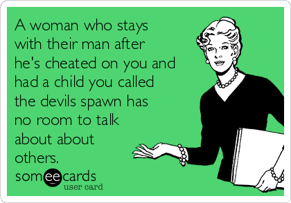 A woman who stays
with their man after
he's cheated on you and
had a child you called
the devils spawn has
no room to talk
about about
others. 