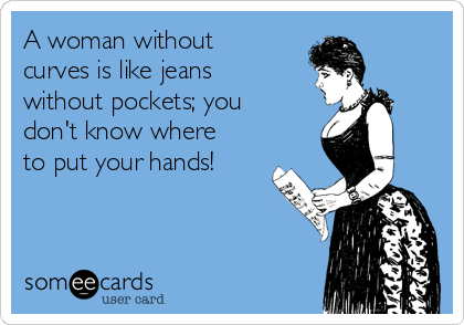 A woman without curves like jeans without pockets; you don't know where to put your hands! | Encouragement Ecard