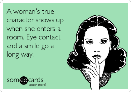 A woman's true
character shows up
when she enters a
room. Eye contact
and a smile go a
long way.