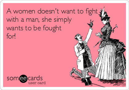 A women doesn't want to fight     
with a man, she simply
wants to be fought
for!