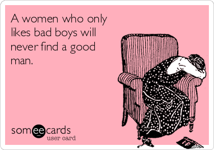 A women who only
likes bad boys will
never find a good
man.