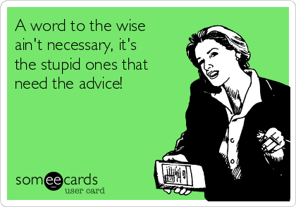 A word to the wise
ain't necessary, it's
the stupid ones that
need the advice!