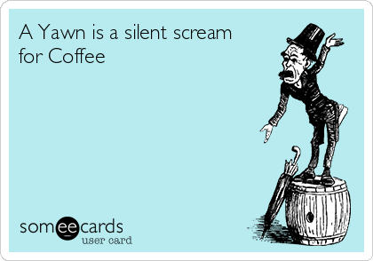 A Yawn is a silent scream
for Coffee
