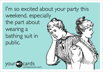 I'm so excited about your party this weekend, especially
the part about
wearing a
bathing suit in
public.