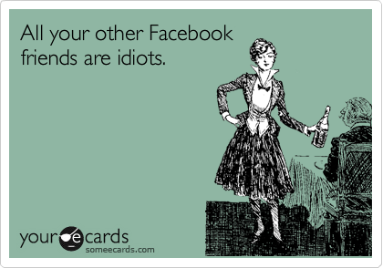 All your other Facebook
friends are idiots.