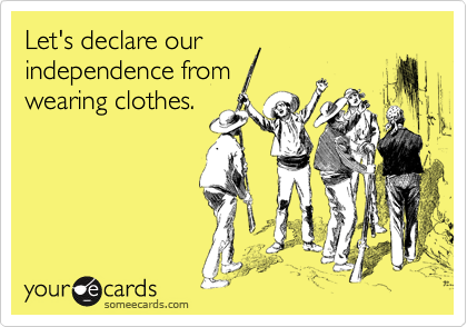 Let's declare our
independence from
wearing clothes.