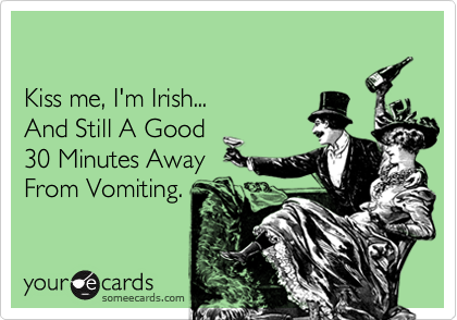 

Kiss me, I'm Irish...
And Still A Good
30 Minutes Away
From Vomiting.