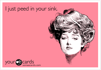 I just peed in your sink.