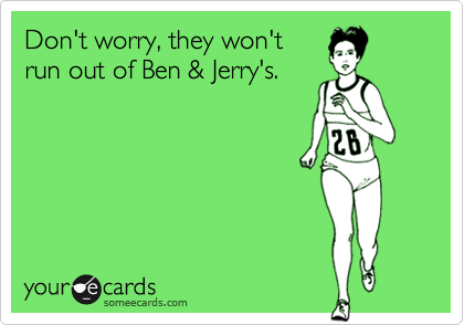 Don't worry, they won't
run out of Ben & Jerry's.