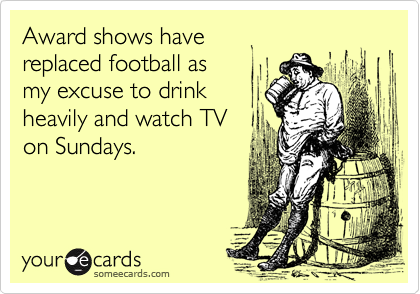 Award shows have 
replaced football as 
my excuse to drink 
heavily and watch TV
on Sundays.