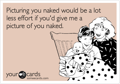 Picturing you naked would be a lot less effort if you'd give me a
picture of you naked. 