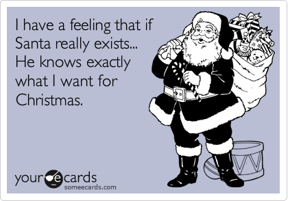 I have a feeling that if
Santa really exists...
He knows exactly
what I want for
Christmas. 