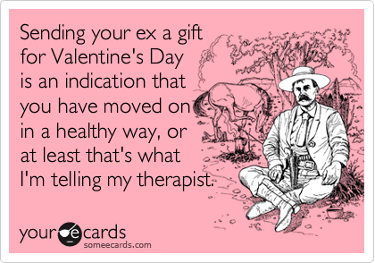 Sending your ex a gift
for Valentine's Day 
is an indication that
you have moved on
in a healthy way, or
at least that's what
I'm telling my therapist.