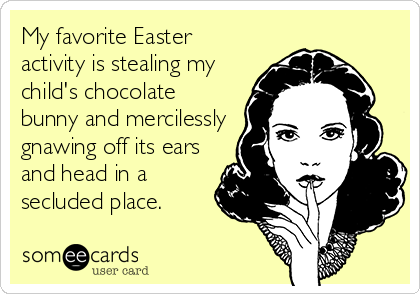 My favorite Easter
activity is stealing my
child's chocolate
bunny and mercilessly
gnawing off its ears
and head in a
secluded place.